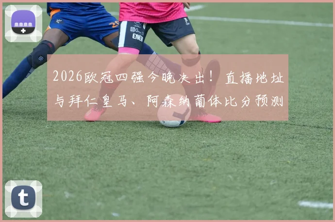 2026欧冠四强今晚决出！直播地址与拜仁皇马、阿森纳葡体比分预测活动火热进行中