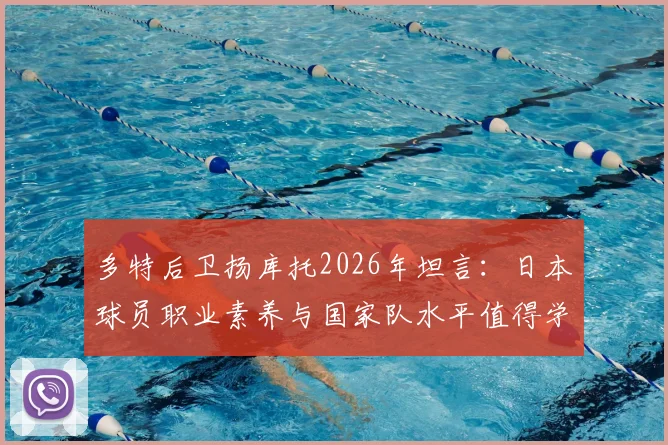多特后卫扬库托2026年坦言：日本球员职业素养与国家队水平值得学习，给中国足球三点启示