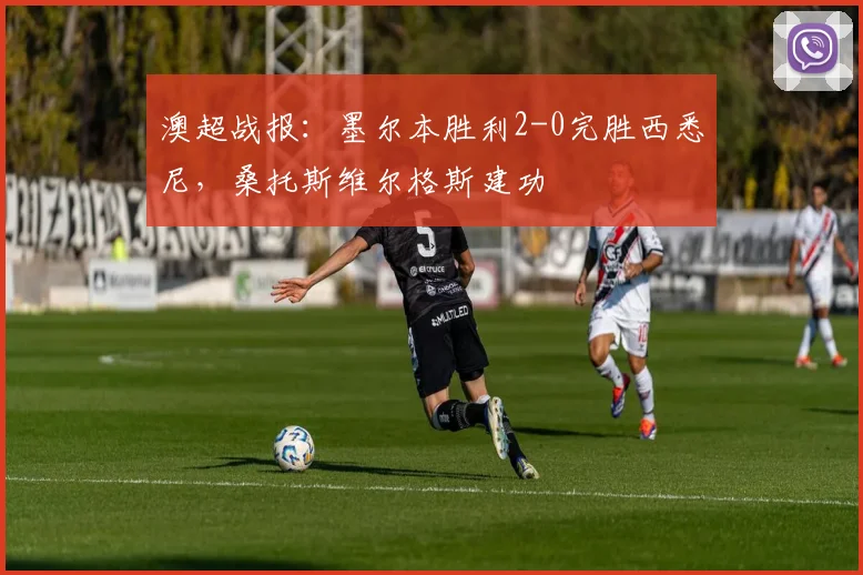 澳超战报:墨尔本胜利2-0完胜西悉尼,桑托斯维尔格斯建功