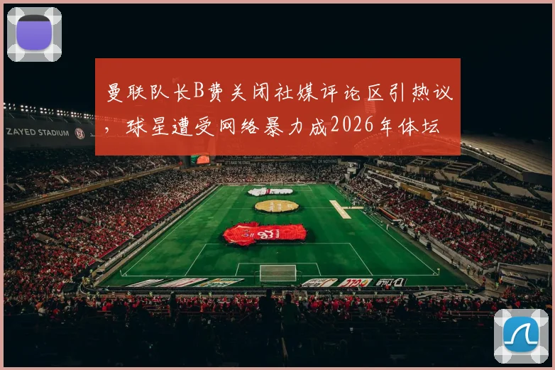曼联队长B费关闭社媒评论区引热议,球星遭受网络暴力成2026年体坛焦点,球员如何应对?
