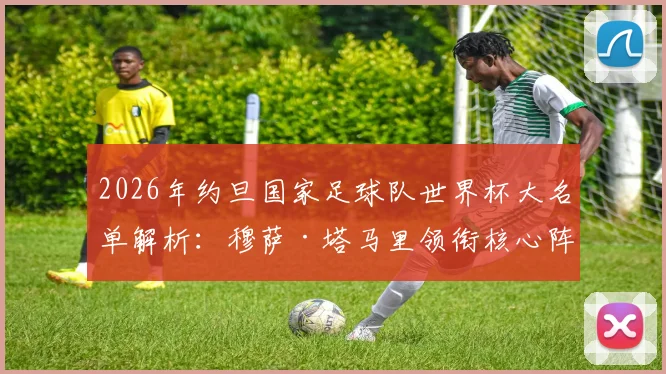 2026年约旦国家足球队世界杯大名单解析:穆萨·塔马里领衔核心阵容,亚赞·纳西卜等新星入选引发关注