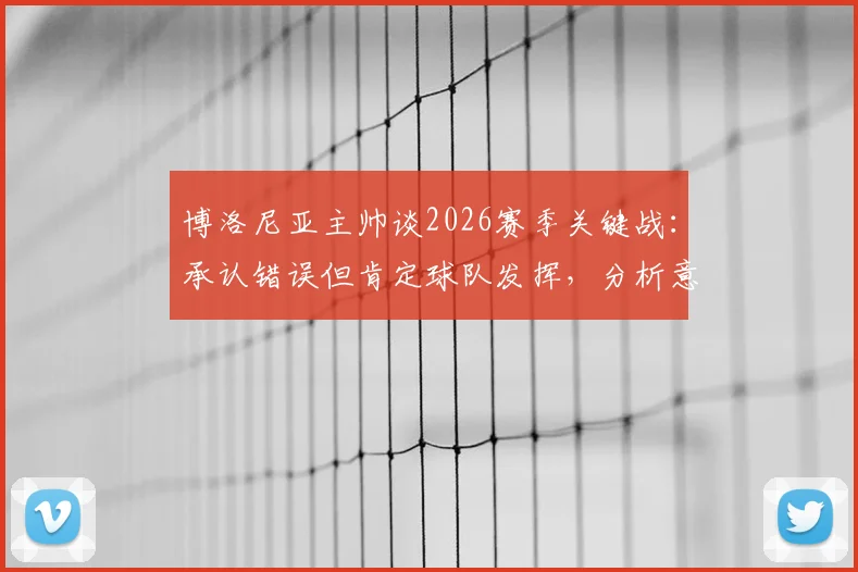 博洛尼亚主帅谈2026赛季关键战:承认错误但肯定球队发挥,分析意甲中游球队如何保持应有水平