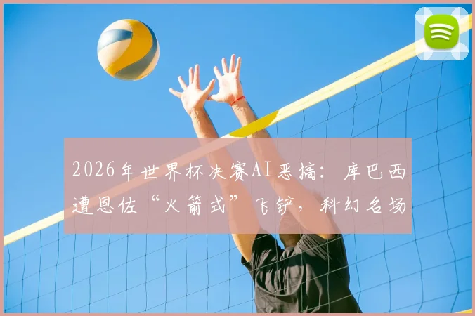 2026年世界杯决赛AI恶搞：库巴西遭恩佐“火箭式”飞铲，科幻名场面引热议，盘点五大离谱AI足球视频