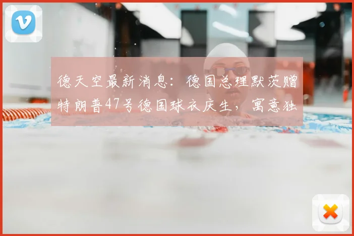 德天空最新消息：德国总理默茨赠特朗普47号德国球衣庆生，寓意独特引热议
