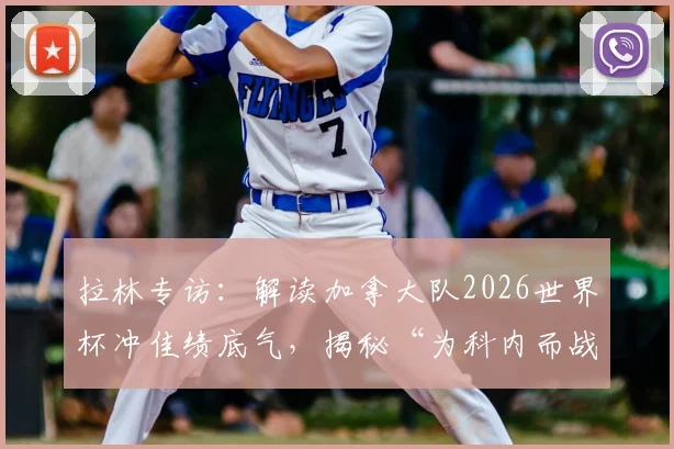 拉林专访：解读加拿大队2026世界杯冲佳绩底气，揭秘“为科内而战”背后的团队精神与战术展望