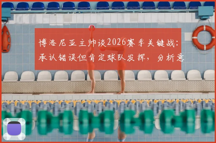 博洛尼亚主帅谈2026赛季关键战：承认错误但肯定球队发挥，分析意甲中游球队如何保持应有水平