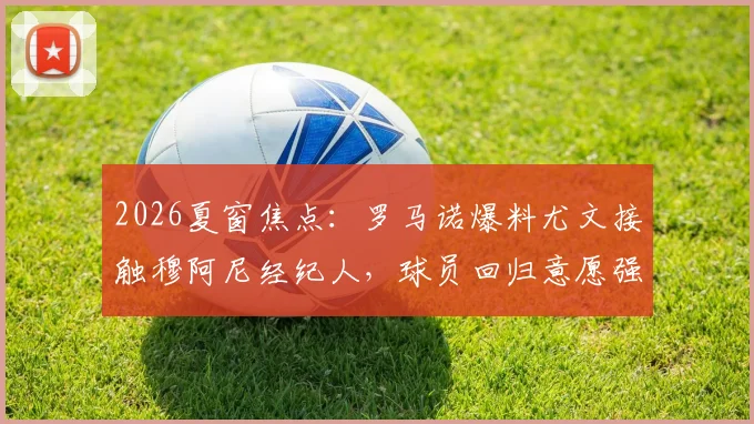 2026夏窗焦点:罗马诺爆料尤文接触穆阿尼经纪人,球员回归意愿强烈,转会可能性深度剖析