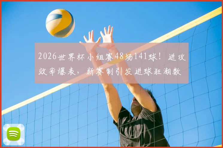 2026世界杯小组赛48场141球！进攻效率爆表，新赛制引发进球狂潮数据深度分析