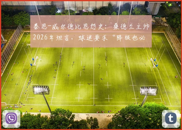 泰恩-威尔德比恩怨史：桑德兰主帅2026年坦言，球迷要求“降级也必须赢纽卡”背后的深层原因与俱乐部文化解析