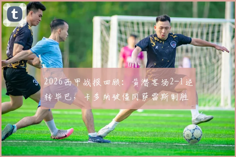 2026西甲战报回顾:黄潜客场2-1逆转毕巴,卡多纳破僵冈萨雷斯制胜,附全场录像链接