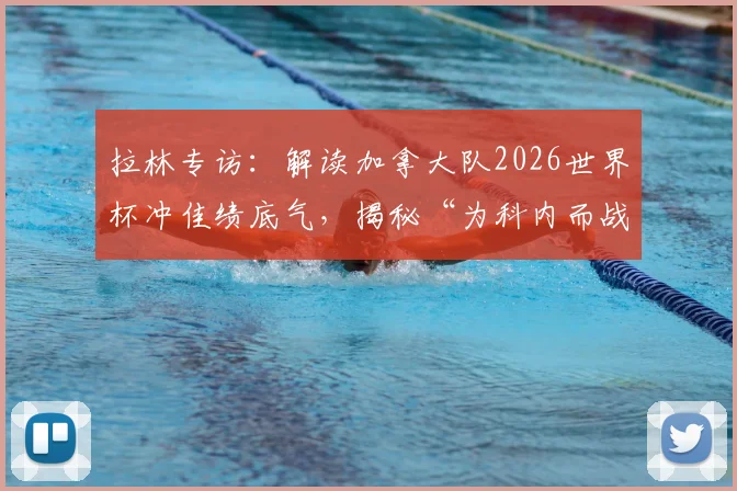 拉林专访：解读加拿大队2026世界杯冲佳绩底气，揭秘“为科内而战”背后的团队精神与战术展望