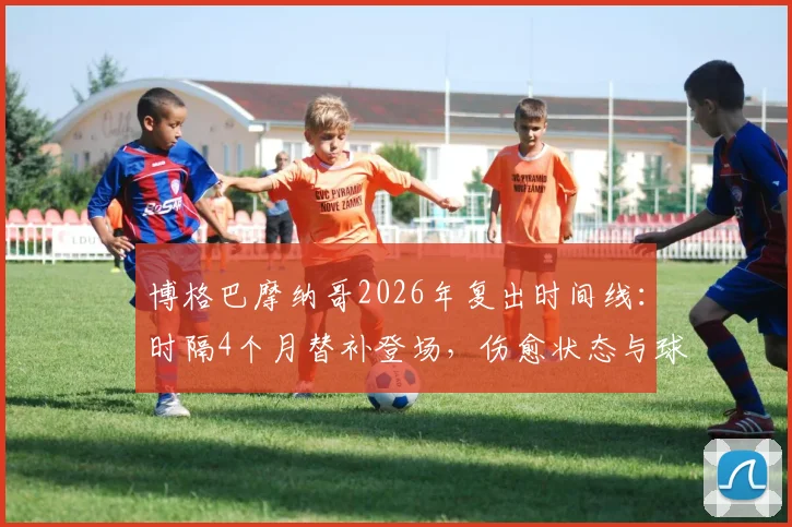 博格巴摩纳哥2026年复出时间线:时隔4个月替补登场,伤愈状态与球队影响解析