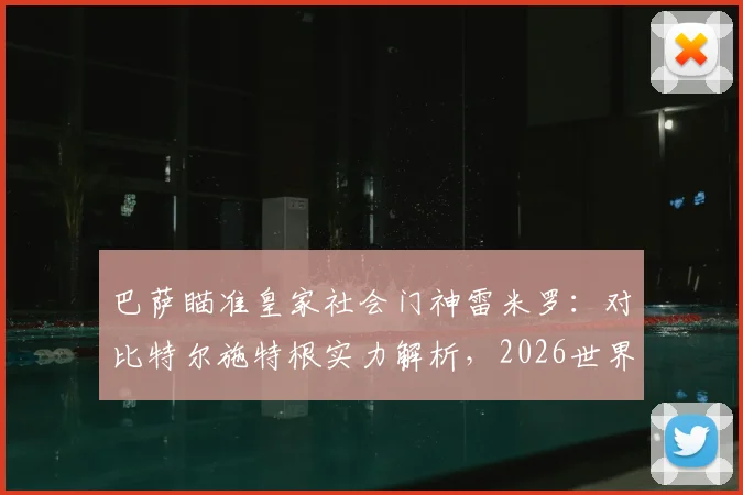 巴萨瞄准皇家社会门神雷米罗:对比特尔施特根实力解析,2026世界杯后转会动态与球员技术特点全透视