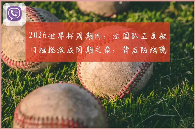 2026世界杯周期内，法国队五度被门框拯救成同期之最，背后防线隐患分析及战术展望