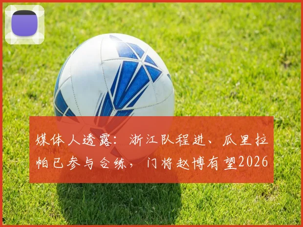 媒体人透露：浙江队程进、瓜里拉帕已参与合练，门将赵博有望2026年今日复出，球队阵容迎关键补强