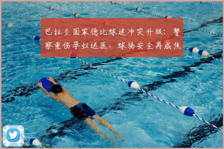巴拉圭国家德比球迷冲突升级：警察重伤孕妇送医，球场安全再成焦点