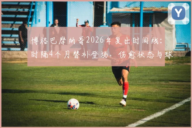 博格巴摩纳哥2026年复出时间线：时隔4个月替补登场，伤愈状态与球队影响解析