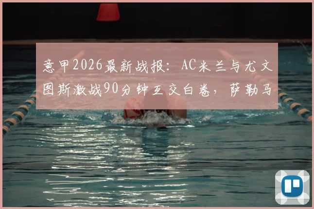 意甲2026最新战报:AC米兰与尤文图斯激战90分钟互交白卷,萨勒马科尔斯中柱成关键瞬间