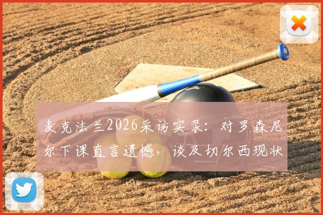 麦克法兰2026采访实录：对罗森尼尔下课直言遗憾，谈及切尔西现状选择谨慎措辞