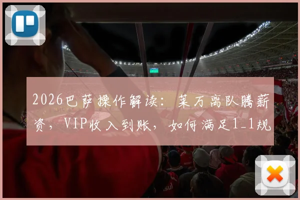 2026巴萨操作解读：莱万离队腾薪资，VIP收入到账，如何满足1_1规则引援？