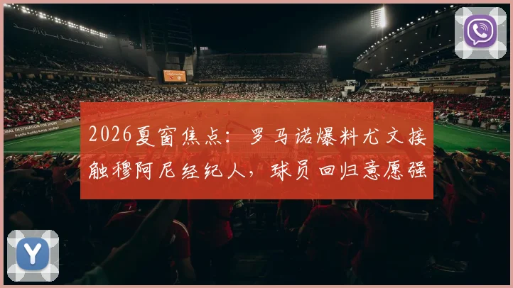 2026夏窗焦点：罗马诺爆料尤文接触穆阿尼经纪人，球员回归意愿强烈，转会可能性深度剖析
