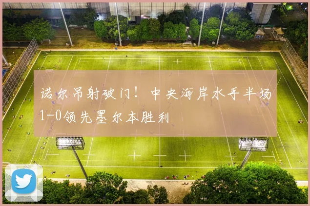 诺尔吊射破门！中央海岸水手半场1-0领先墨尔本胜利