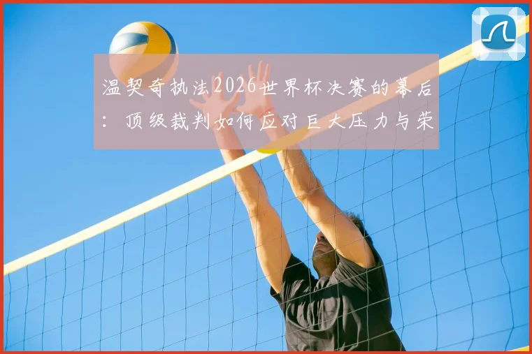 温契奇执法2026世界杯决赛的幕后：顶级裁判如何应对巨大压力与荣耀时刻