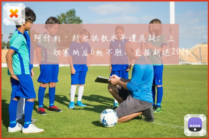 阿什利·科尔执教水平遭质疑：上任切塞纳后6轮不胜，直接断送2026赛季附加赛希望