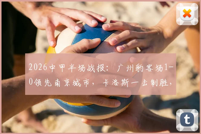 2026中甲半场战报：广州豹客场1-0领先南京城市，卡洛斯一击制胜，半场局势解析