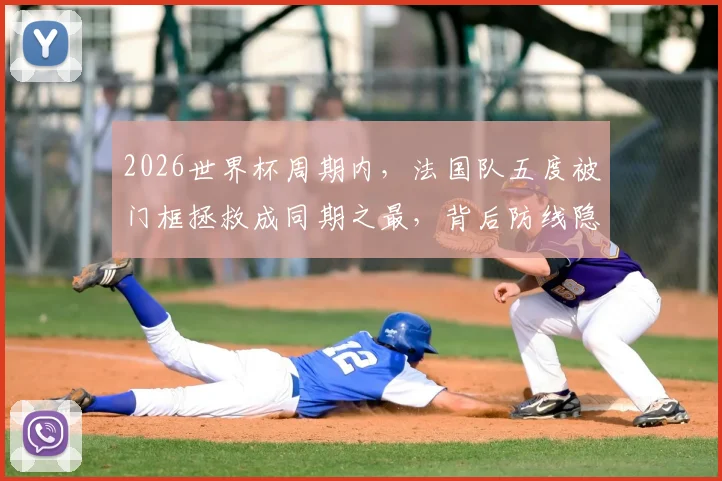 2026世界杯周期内,法国队五度被门框拯救成同期之最,背后防线隐患分析及战术展望