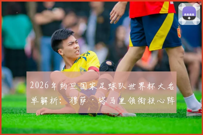 2026年约旦国家足球队世界杯大名单解析:穆萨·塔马里领衔核心阵容,亚赞·纳西卜等新星入选引发关注