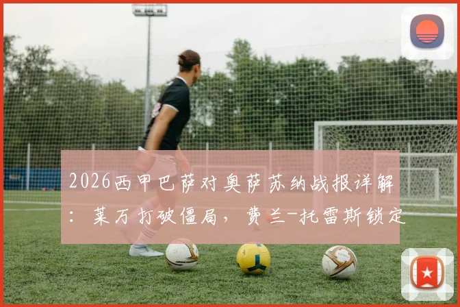2026西甲巴萨对奥萨苏纳战报详解:莱万打破僵局,费兰-托雷斯锁定胜局,巴萨2-1力克对手全场回放集锦