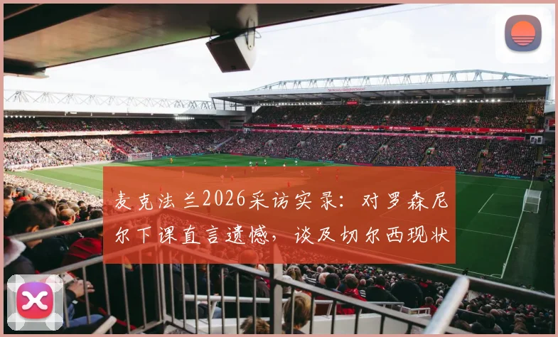 麦克法兰2026采访实录:对罗森尼尔下课直言遗憾,谈及切尔西现状选择谨慎措辞