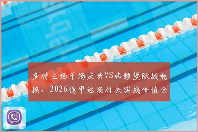 多特主场千场庆典VS弗赖堡欧战轮换，2026德甲这场对决实战价值全解析