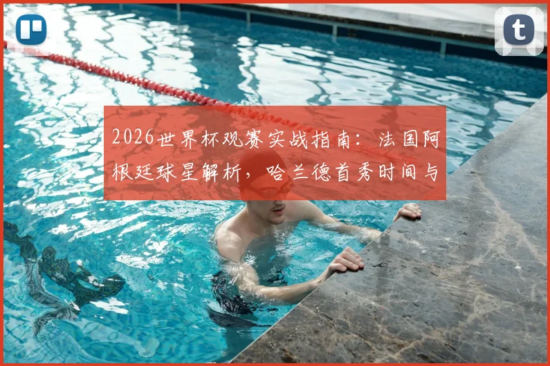 2026世界杯观赛实战指南：法国阿根廷球星解析，哈兰德首秀时间与夺冠热门球队实力对比全攻略