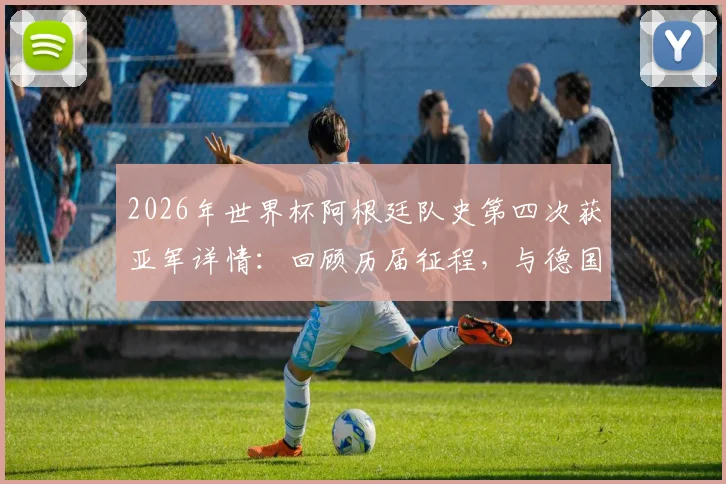 2026年世界杯阿根廷队史第四次获亚军详情：回顾历届征程，与德国并列世界杯亚军次数榜首全解析