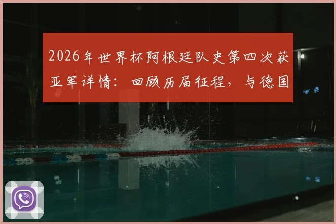 2026年世界杯阿根廷队史第四次获亚军详情：回顾历届征程，与德国并列世界杯亚军次数榜首全解析