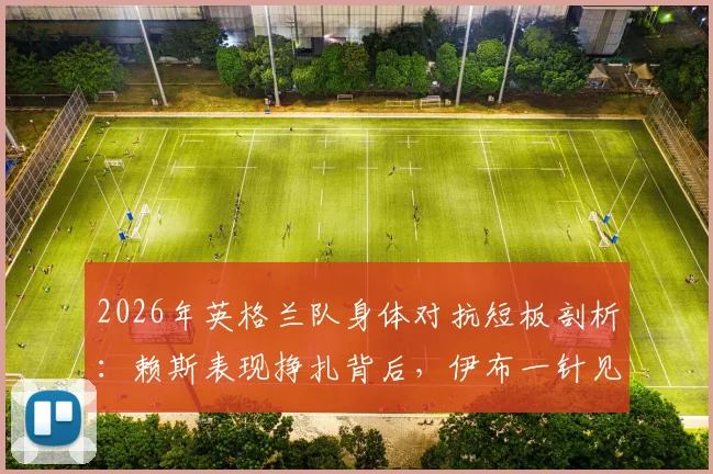2026年英格兰队身体对抗短板剖析:赖斯表现挣扎背后,伊布一针见血指出根源与解决方案