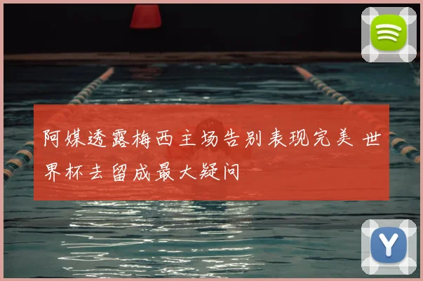 阿媒透露梅西主场告别表现完美 世界杯去留成最大疑问