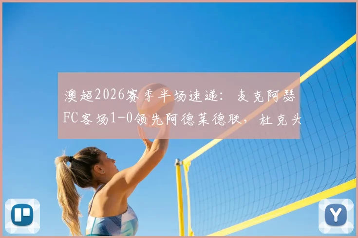 澳超2026赛季半场速递：麦克阿瑟FC客场1-0领先阿德莱德联，杜克头球建功成关键，附比赛详细解读与技术统计
