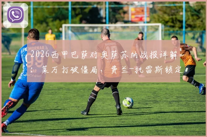 2026西甲巴萨对奥萨苏纳战报详解：莱万打破僵局，费兰-托雷斯锁定胜局，巴萨2-1力克对手全场回放集锦