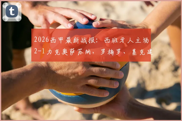 2026西甲最新战报:西班牙人主场2-1力克奥萨苏纳,罗梅罗、基克建功,积分榜形势有何新变?