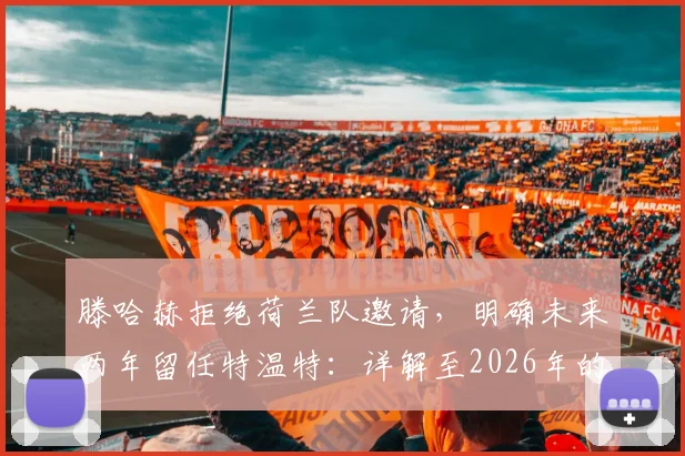 滕哈赫拒绝荷兰队邀请，明确未来两年留任特温特：详解至2026年的执教规划与考量