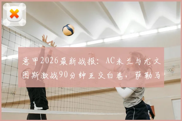 意甲2026最新战报：AC米兰与尤文图斯激战90分钟互交白卷，萨勒马科尔斯中柱成关键瞬间