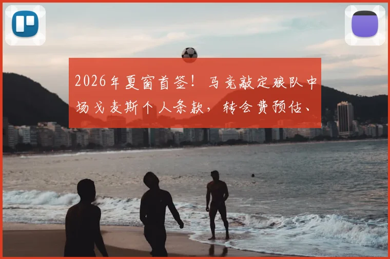 2026年夏窗首签！马竞敲定狼队中场戈麦斯个人条款，转会费预估、合同年限及技术特点分析