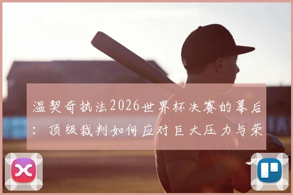 温契奇执法2026世界杯决赛的幕后：顶级裁判如何应对巨大压力与荣耀时刻