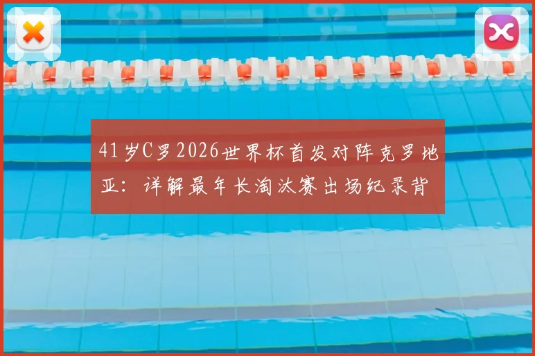 41岁C罗2026世界杯首发对阵克罗地亚：详解最年长淘汰赛出场纪录背后的故事与数据