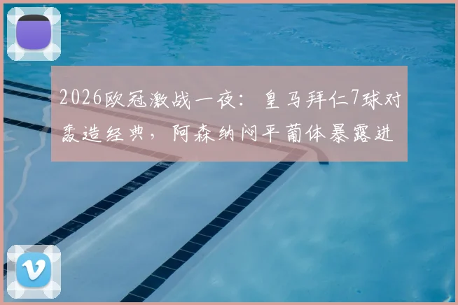 2026欧冠激战一夜：皇马拜仁7球对轰造经典，阿森纳闷平葡体暴露进攻难题