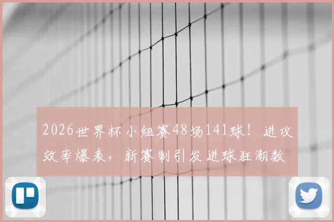 2026世界杯小组赛48场141球!进攻效率爆表,新赛制引发进球狂潮数据深度分析