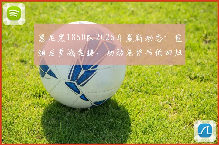 慕尼黑1860队2026年最新动态:重组后首战告捷,功勋老将韦伯回归引关注,附球队赛季前景分析